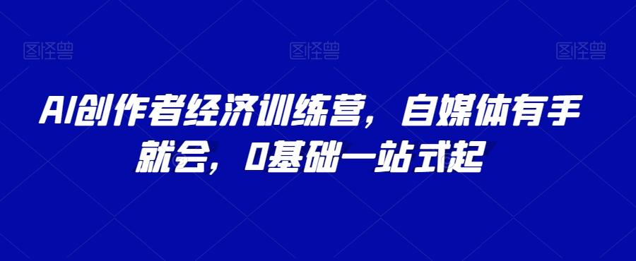 AI创作者经济训练营，自媒体有手就会，0基础一站式起-搞钱日记