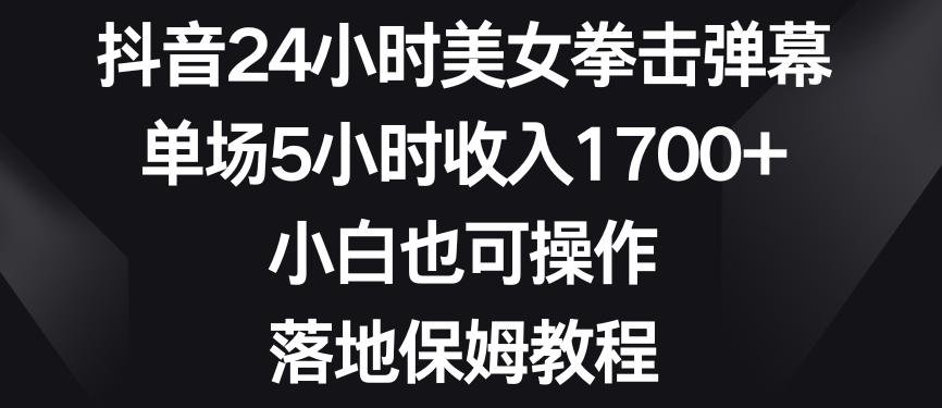 抖音24小时美女拳击弹幕，单场5小时收入1700+，小白也可操作，落地保姆教程【揭秘】-搞钱日记