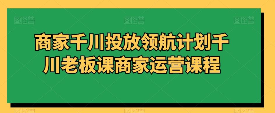 商家千川投放领航计划千川老板课商家运营课程-搞钱日记