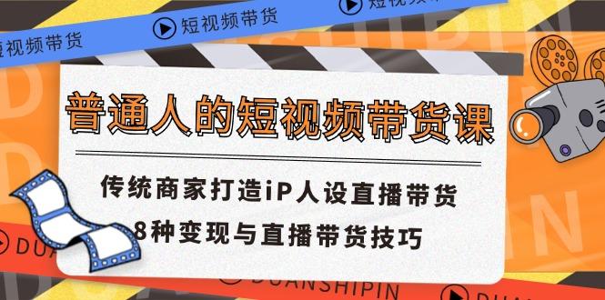 普通人的短视频带货课 传统商家打造iP人设直播带货 8种变现与直播带货技巧-搞钱日记