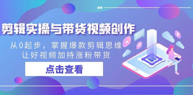 剪辑实操与带货视频创作，从0起步，掌握爆款剪辑思维，让好视频加持涨粉带货-搞钱日记