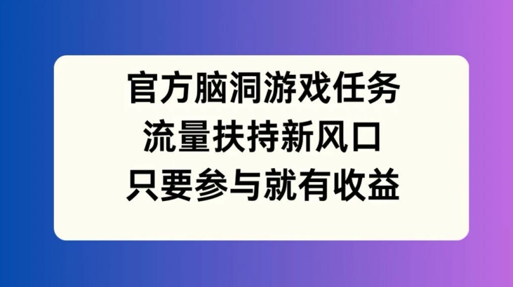 官方脑洞游戏任务，流量扶持新风口，只要参与就有收益【揭秘】-搞钱日记