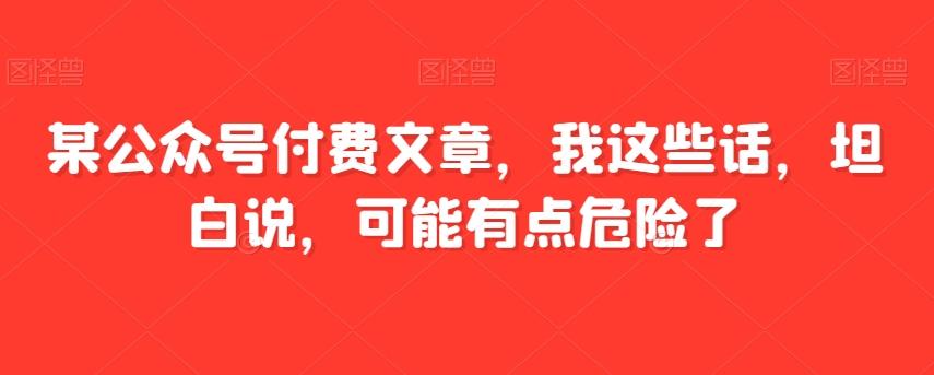 某公众号付费文章，我这些话，坦白说，可能有点危险了-搞钱日记
