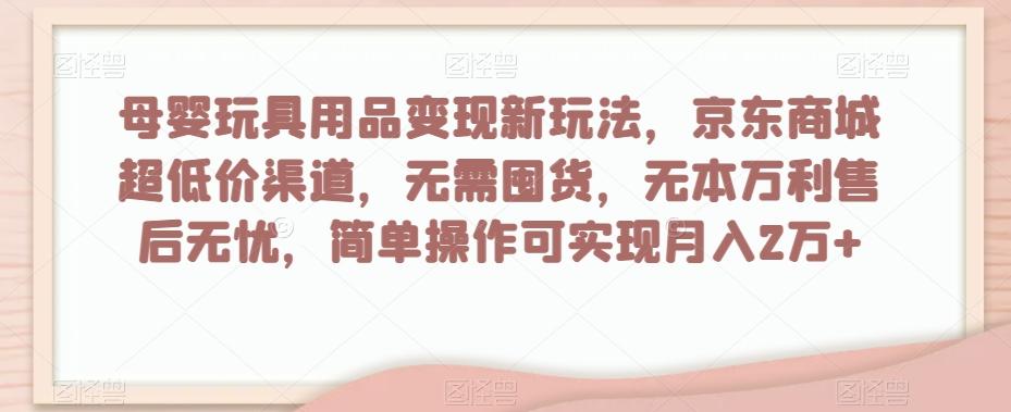 母婴玩具用品变现新玩法，京东商城超低价渠道，简单操作可实现月入2万+【揭秘】-搞钱日记