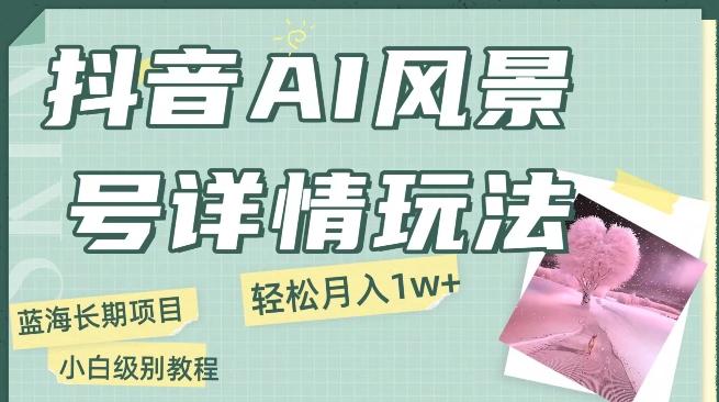 抖音AI风景号月入1万+详细教程玩法手机即可制作，小白轻松上手-搞钱日记