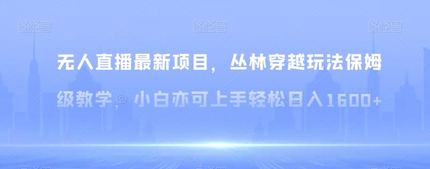 无人直播最新项目，丛林穿越玩法保姆级教学，小白亦可上手轻松日入1600+【揭秘】-搞钱日记