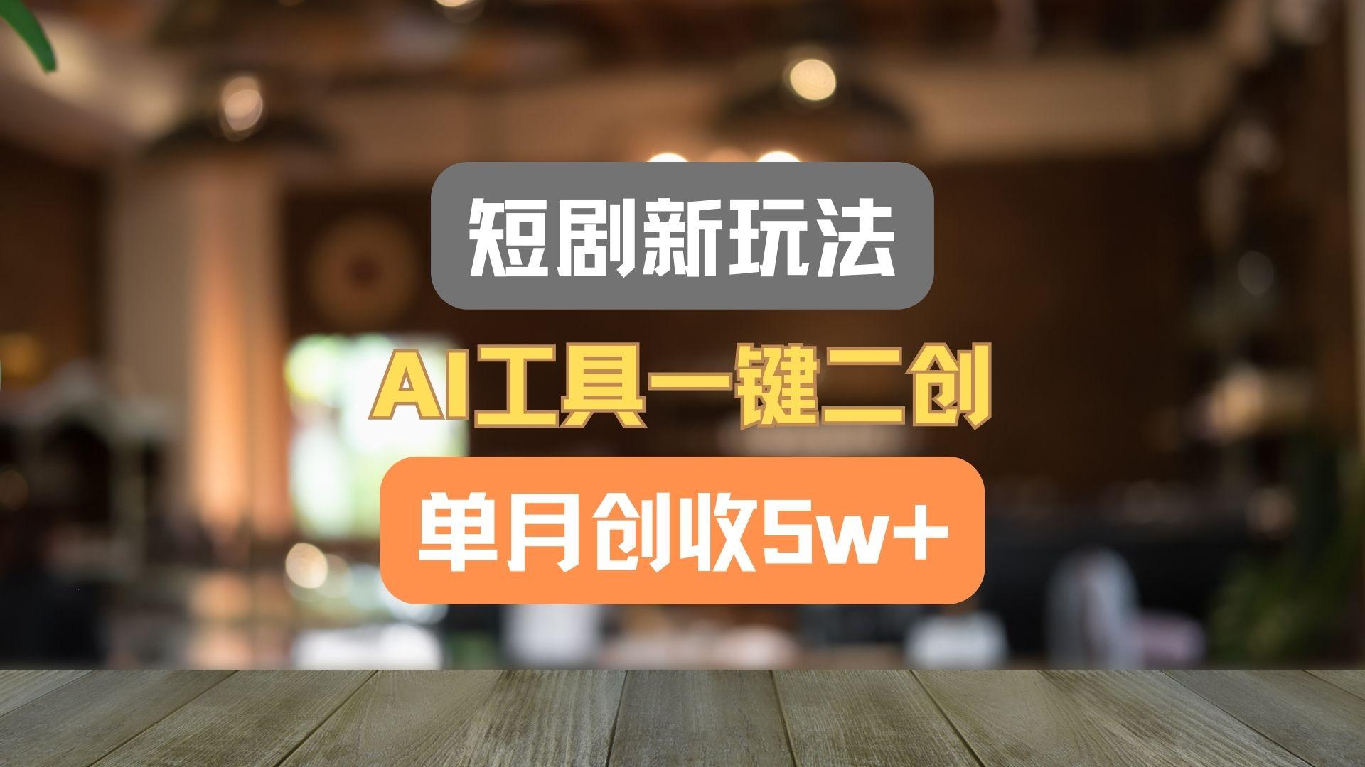 短剧新玩法,AI工具一键二创,单月创收5w+!-搞钱日记