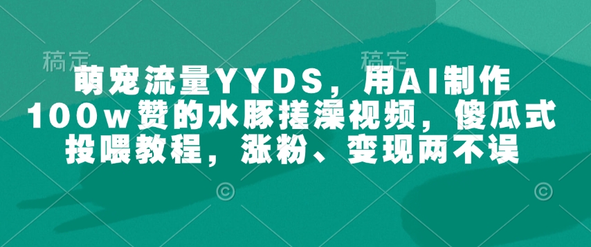 萌宠流量YYDS，用AI制作100w赞的水豚搓澡视频，傻瓜式投喂教程，涨粉、变现两不误-搞钱日记