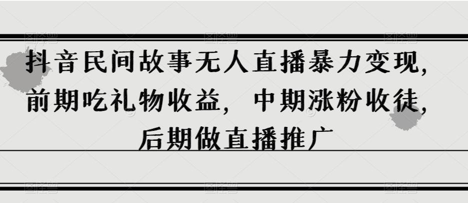 抖音民间故事无人直播暴力变现，前期吃礼物收益，中期涨粉收徒，后期做直播推广【揭秘】-搞钱日记