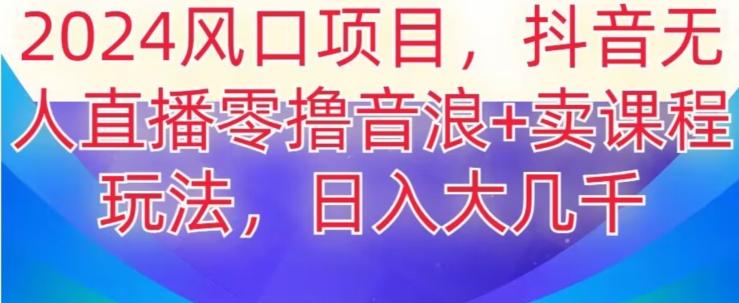 2024风口项目，抖音无人主播撸音浪+卖课程玩法，日入大几千【揭秘】-搞钱日记