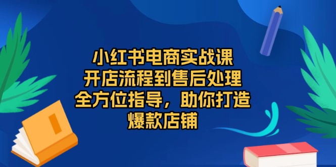 小红书电商实战课，开店流程到售后处理，全方位指导，助你打造爆款店铺-搞钱日记
