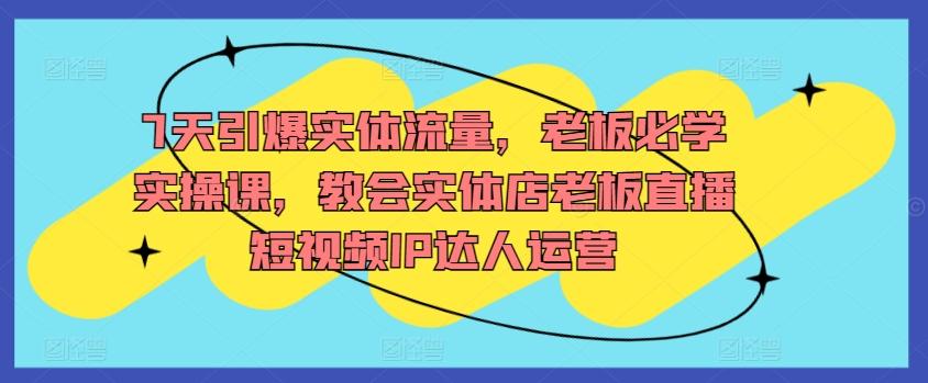 7天引爆实体流量，老板必学实操课，教会实体店老板直播短视频IP达人运营-搞钱日记