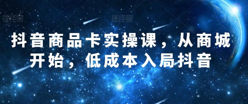 抖音商品卡实操课，从商城开始，低成本入局抖音-搞钱日记