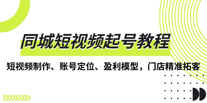 同城短视频起号教程，短视频制作、账号定位、盈利模型，门店精准拓客-搞钱日记