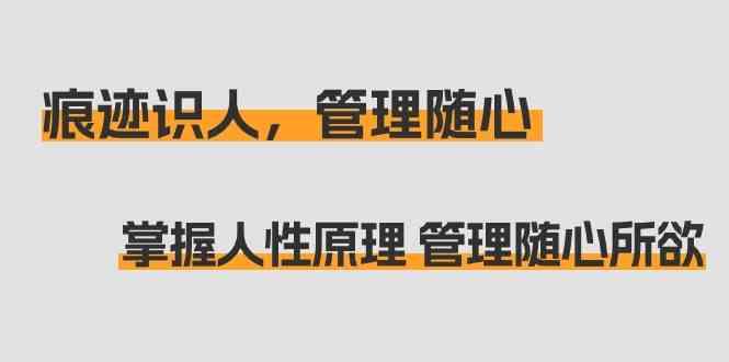 痕迹识人，管理随心：掌握人性原理 管理随心所欲(31节课)-搞钱日记