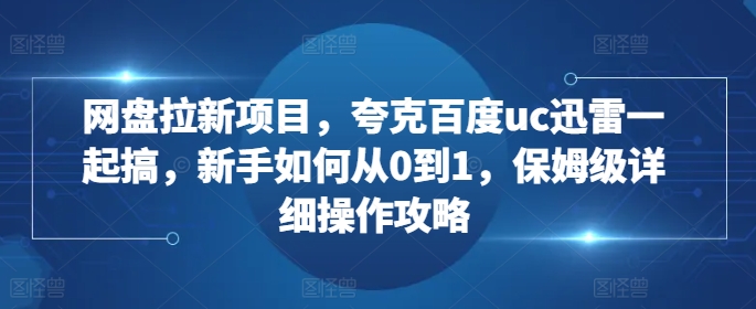 网盘拉新项目，夸克百度uc迅雷一起搞，新手如何从0到1，保姆级详细操作攻略-搞钱日记