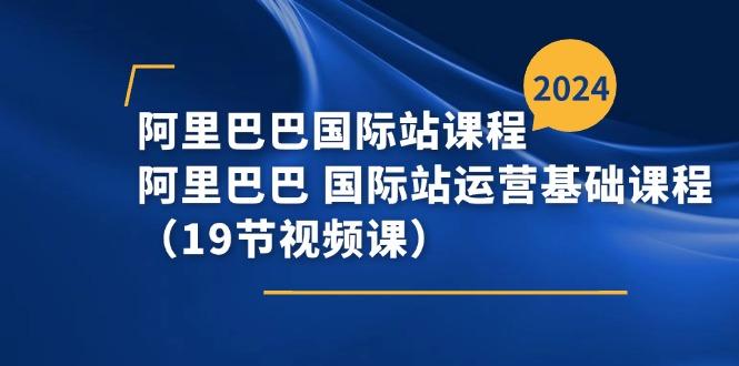 阿里巴巴-国际站课程，阿里巴巴 国际站运营基础课程(19节视频课-搞钱日记