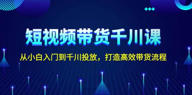 短视频带货千川课，从小白入门到千川投放，打造高效带货流程-搞钱日记
