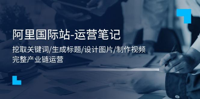 阿里国际站-运营笔记：挖取关键词/生成标题/设计图片/制作视频/56节课-搞钱日记