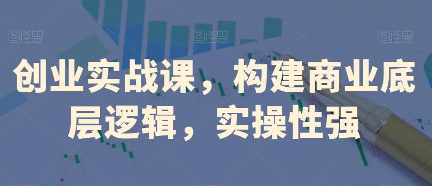 创业实战课，​构建商业底层逻辑，实操性强-搞钱日记