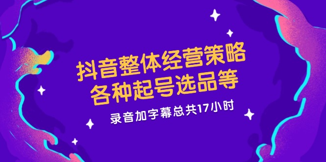 抖音整体经营策略，各种起号选品等  录音加字幕总共17小时-搞钱日记