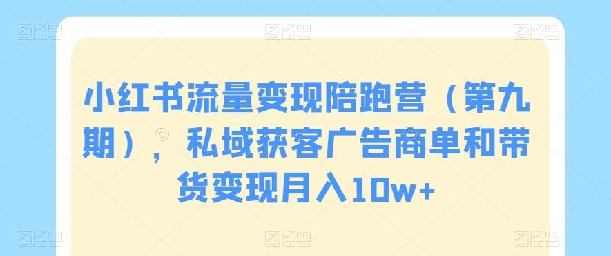 小红书流量变现陪跑营（第九期），私域获客广告商单和带货变现月入10w+-搞钱日记
