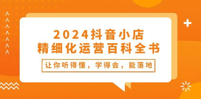 2024抖音小店-精细化运营百科全书：让你听得懂，学得会，能落地(34节课-搞钱日记