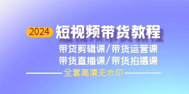 (9929期)2024短视频带货教程，剪辑课+运营课+直播课+拍摄课(全套高清无水印)-搞钱日记