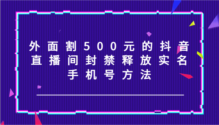 外面割500元的抖音直播间封禁释放实名/手机号方法！-搞钱日记
