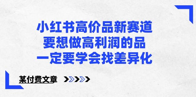 某公众号付费文章-小红书高价品新赛道，要想做高利润的品，一定要学会找差异化！-搞钱日记