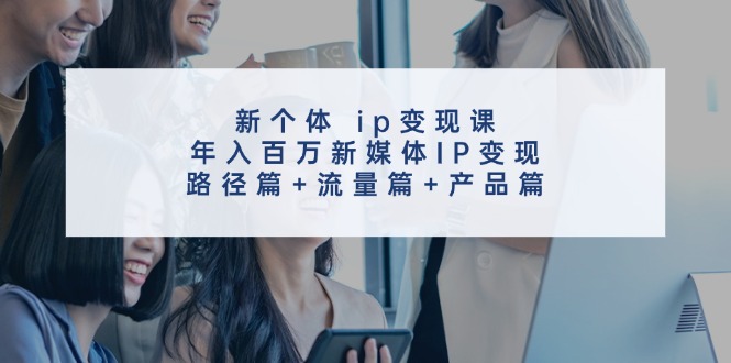 新个体ip变现课,年入百万新媒体IP变现,路径篇+流量篇+产品篇-搞钱日记