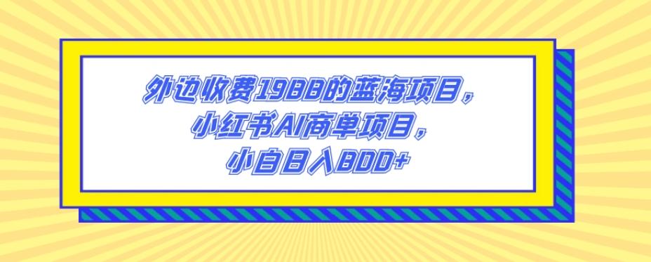 外边收费1988的蓝海项目，小红书AI商单项目，小白日入800+-搞钱日记