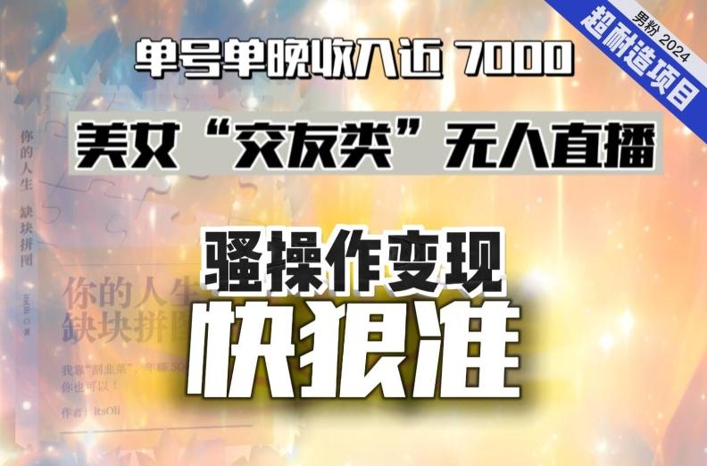 美女“交友类”无人直播，变现快、狠、准，单号单晚收入近7000。2024，超耐造“男粉”变现项目-搞钱日记