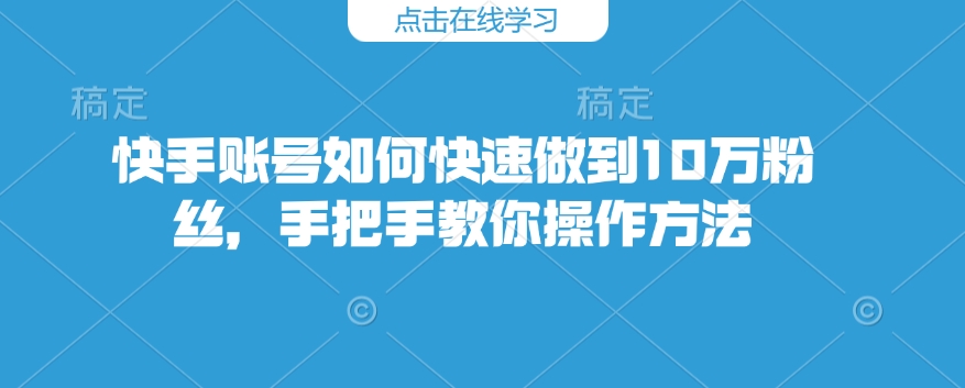 快手账号如何快速做到10万粉丝，手把手教你操作方法-搞钱日记