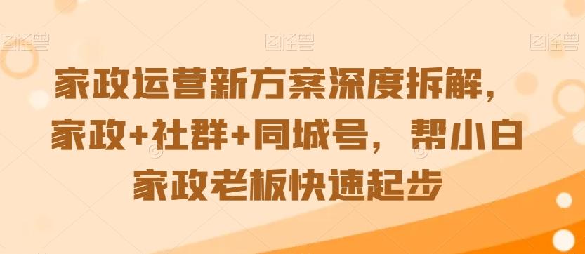 家政运营新方案深度拆解，家政+社群+同城号，帮小白家政老板快速起步-搞钱日记