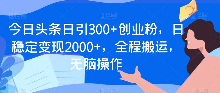 今日头条日引300+创业粉，日稳定变现2000+，全程搬运，无脑操作-搞钱日记