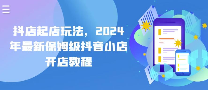 抖店起店玩法，2024年最新保姆级抖音小店开店教程-搞钱日记