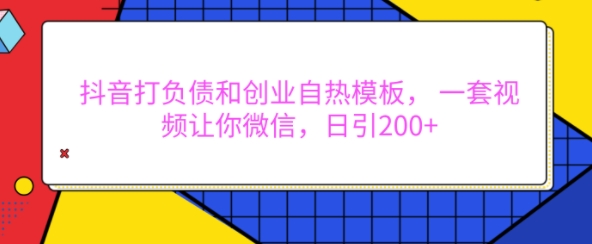 抖音打负债和创业自热模板， 一套视频让你微信，日引200+【揭秘】-搞钱日记