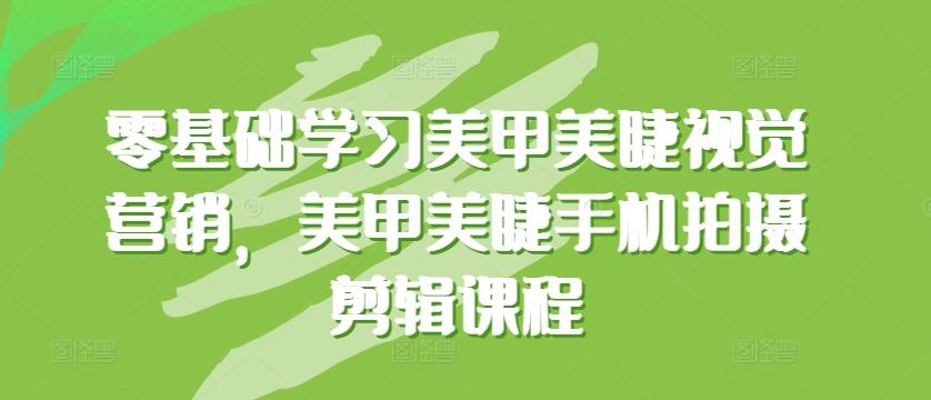 零基础学习美甲美睫视觉营销，美甲美睫手机拍摄剪辑课程-搞钱日记