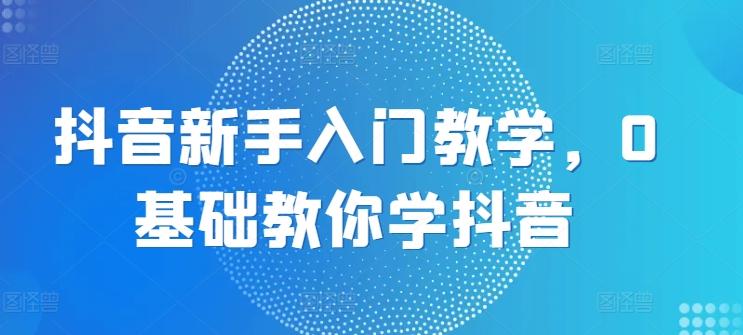 抖音新手入门教学，0基础教你学抖音-搞钱日记