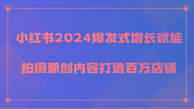 小红书2024爆发式增长赋能，拍摄原创内容打造百万店铺！-搞钱日记