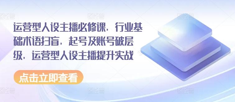 运营型人设主播必修课，行业基础术语扫盲，起号及账号破层级，运营型人设主播提升实战-搞钱日记