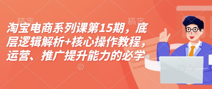 淘宝电商系列课第15期，底层逻辑解析+核心操作教程，运营、推广提升能力的必学课程+配套资料-搞钱日记