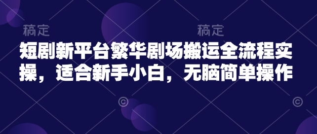 短剧新平台繁华剧场搬运全流程实操，适合新手小白，无脑简单操作-搞钱日记