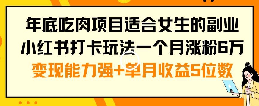 年底吃肉项目适合女生的副业小红书打卡玩法一个月涨粉6万+变现能力强+单月收益5位数【揭秘】-搞钱日记