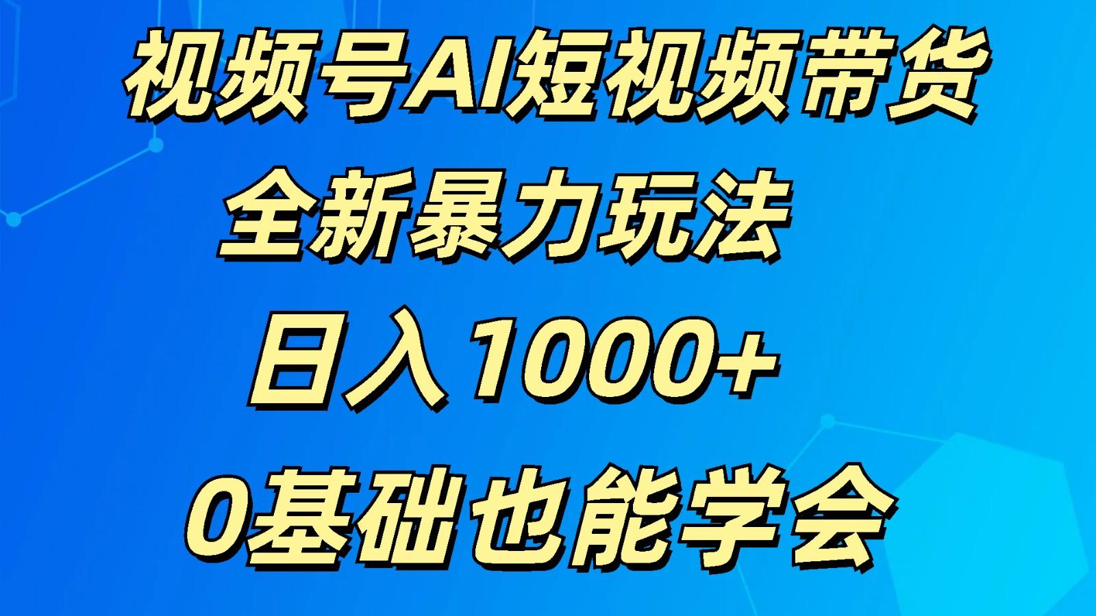 视频号AI短视频带货掘金计划全新暴力玩法 日入1000+ 0基础也能学会-搞钱日记