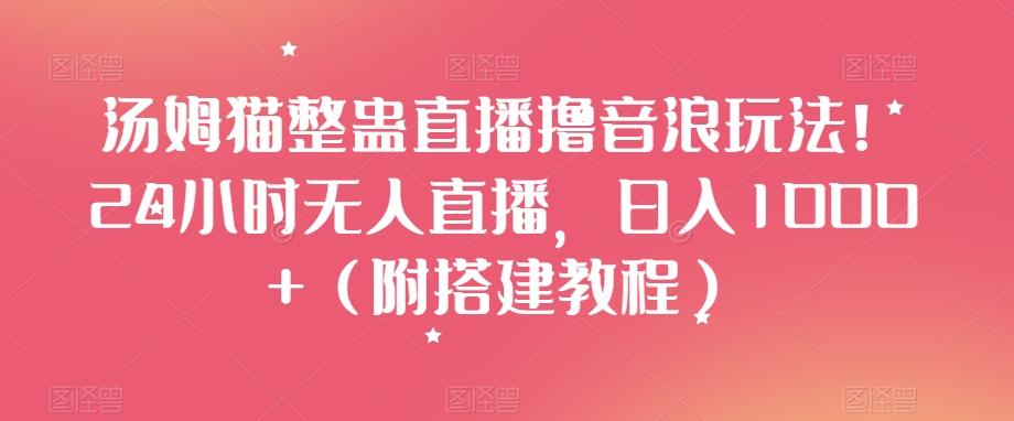 汤姆猫整蛊直播撸音浪玩法！24小时无人直播，日入1000+（附搭建教程）【揭秘】-搞钱日记