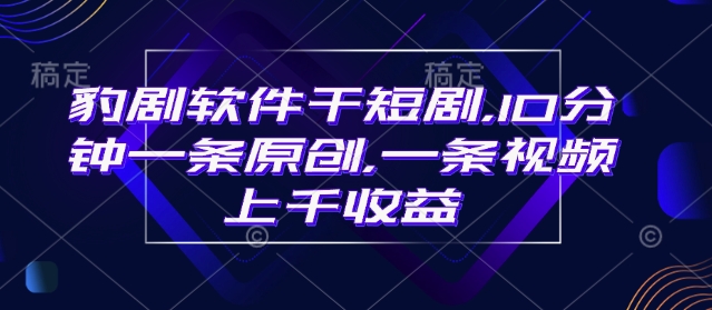 豹剧软件干短剧，10分钟一条原创，爆一条视频上千收益-搞钱日记