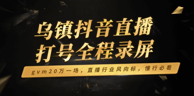 乌镇抖音直播打号全程录屏，gvm20万一场，直播行业风向标，懂行必看-搞钱日记