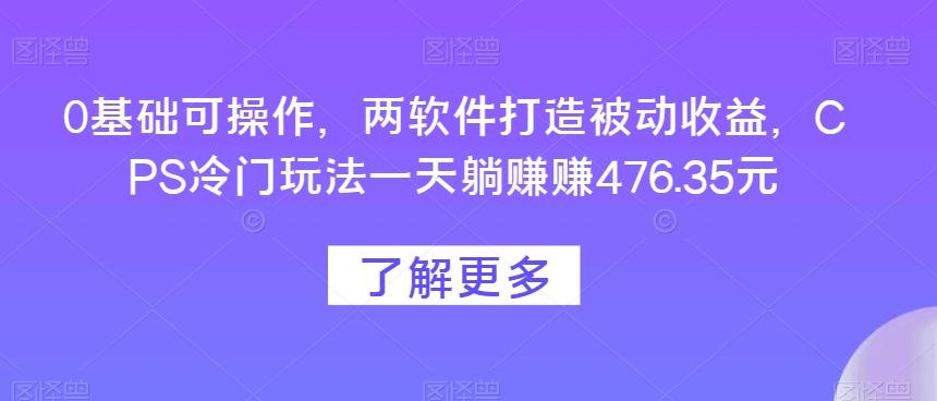 0基础可操作，两软件打造被动收益，CPS冷门玩法一天躺赚赚476.35元-搞钱日记